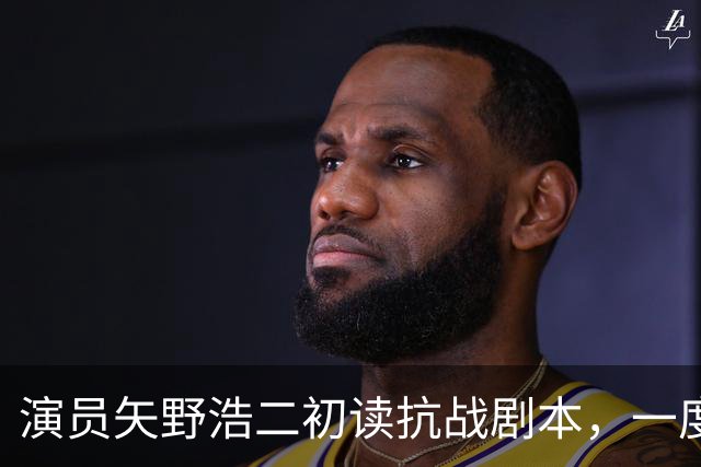 演员矢野浩二初读抗战剧本，一度不敢相信历史真相，决心来中国出演反派